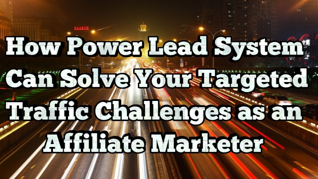 How Power Lead System Can Solve Your Targeted Traffic Challenges as an Affiliate Marketer