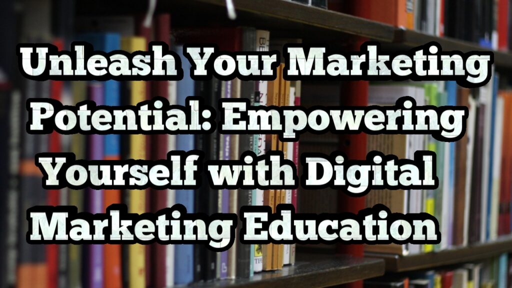 Unleash Your Marketing Potential: Empowering Yourself with Digital Marketing Education